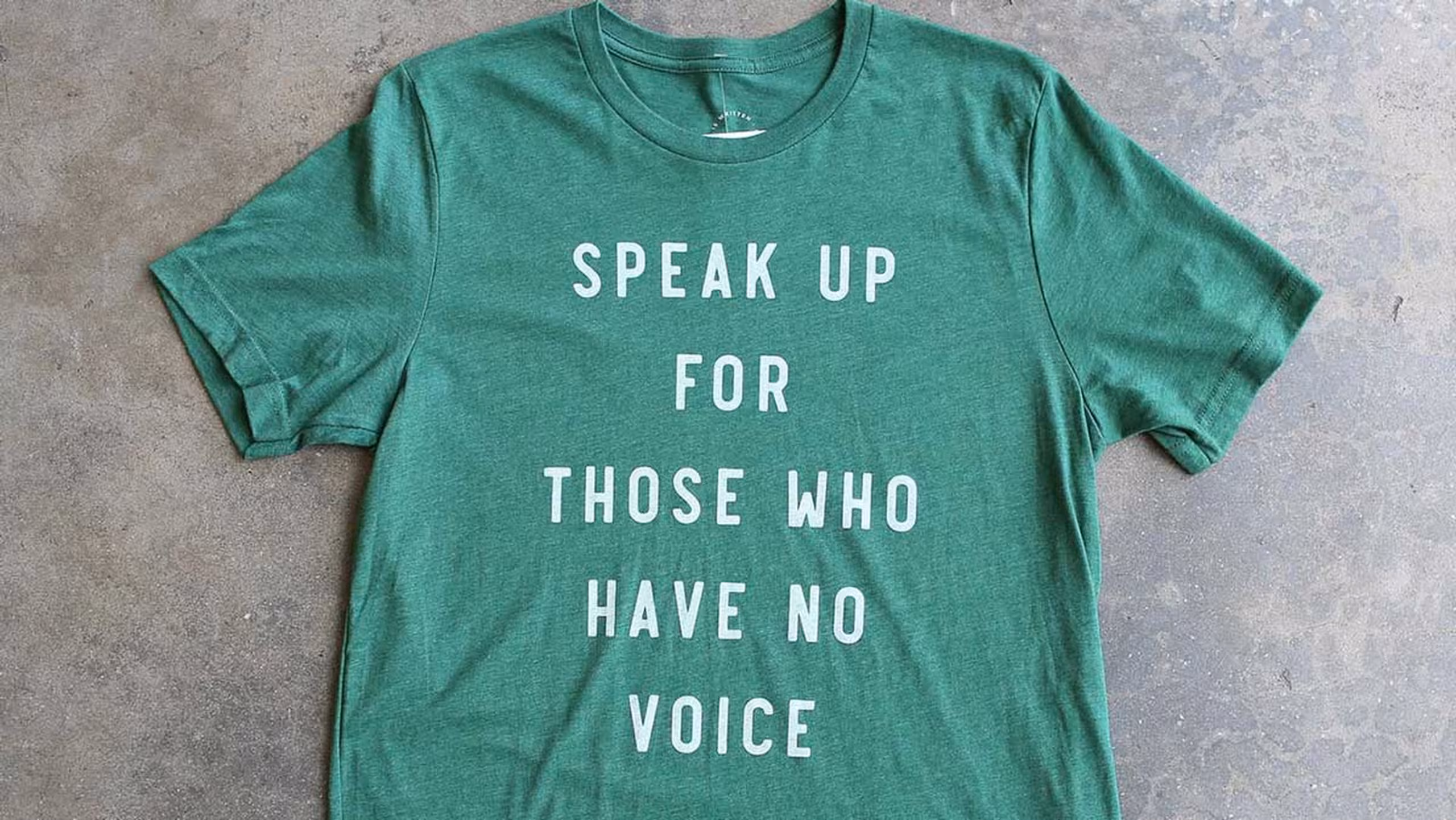 speak up for those who have no voice printed on a green shirt